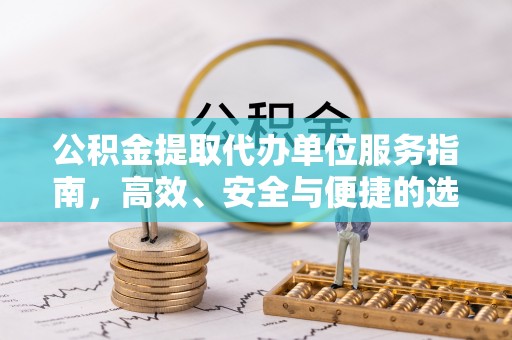 郧西公积金提取代办单位服务指南，高效、安全与便捷的选择