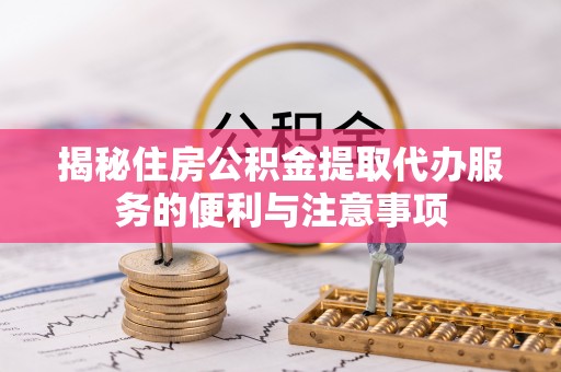 郧西揭秘住房公积金提取代办服务的便利与注意事项