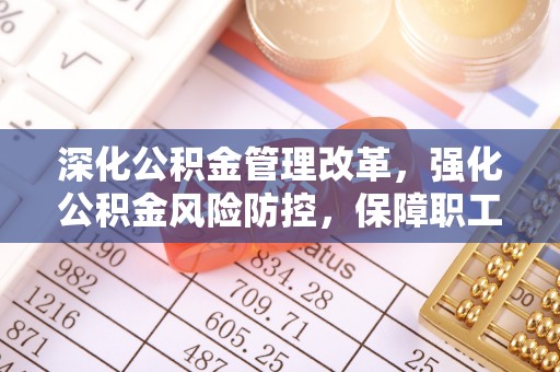 郧西深化公积金管理改革，强化公积金风险防控，保障职工权益