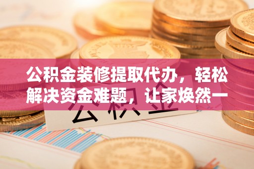 郧西公积金装修提取代办，轻松解决资金难题，让家焕然一新