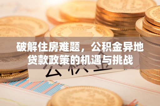郧西破解住房难题，公积金异地贷款政策的机遇与挑战