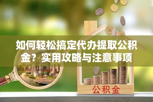 郧西如何轻松搞定代办提取公积金？实用攻略与注意事项