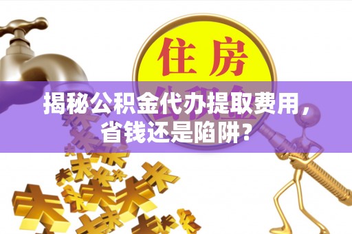 郧西揭秘公积金代办提取费用，省钱还是陷阱？
