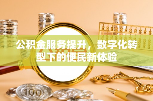 郧西公积金服务提升，数字化转型下的便民新体验