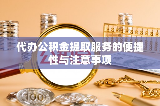 郧西代办公积金提取服务的便捷性与注意事项