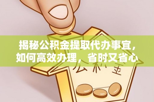 郧西揭秘公积金提取代办事宜，如何高效办理，省时又省心？