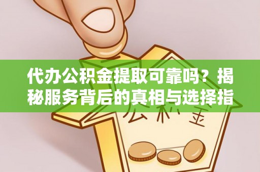 郧西代办公积金提取可靠吗？揭秘服务背后的真相与选择指南