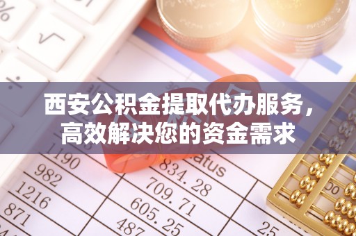 郧西西安公积金提取代办服务，高效解决您的资金需求