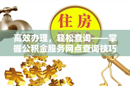 郧西高效办理，轻松查询——掌握公积金服务网点查询技巧