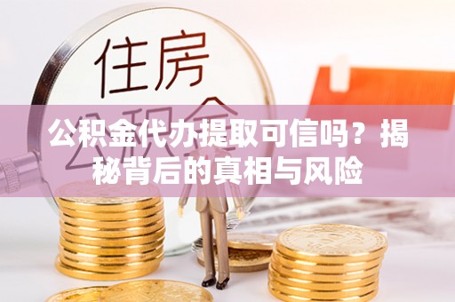 郧西公积金代办提取可信吗？揭秘背后的真相与风险