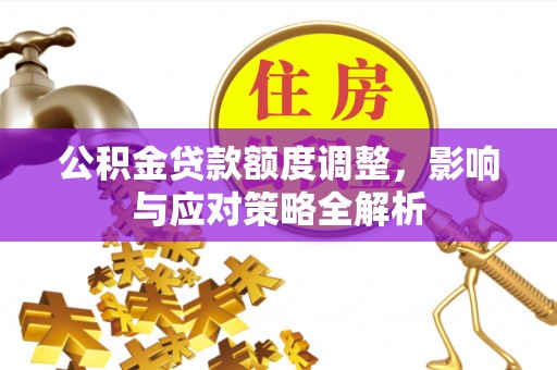 郧西公积金贷款额度调整，影响与应对策略全解析