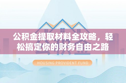 郧西公积金提取材料全攻略，轻松搞定你的财务自由之路
