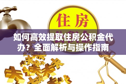 郧西如何高效提取住房公积金代办？全面解析与操作指南