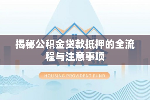 郧西揭秘公积金贷款抵押的全流程与注意事项