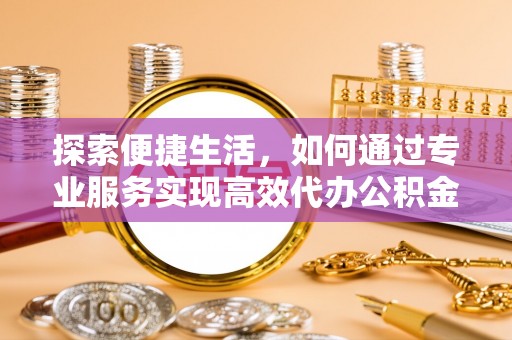 郧西探索便捷生活，如何通过专业服务实现高效代办公积金提取