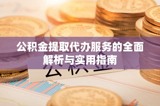 郧西公积金提取代办服务的全面解析与实用指南