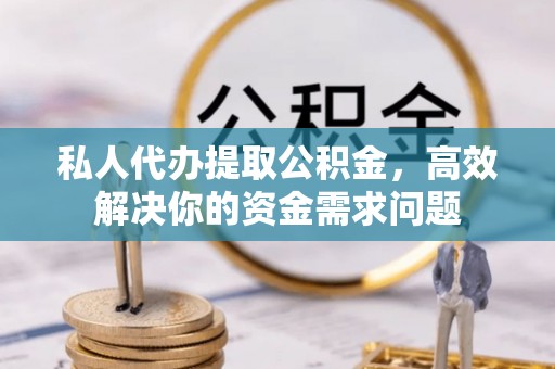 郧西私人代办提取公积金，高效解决你的资金需求问题