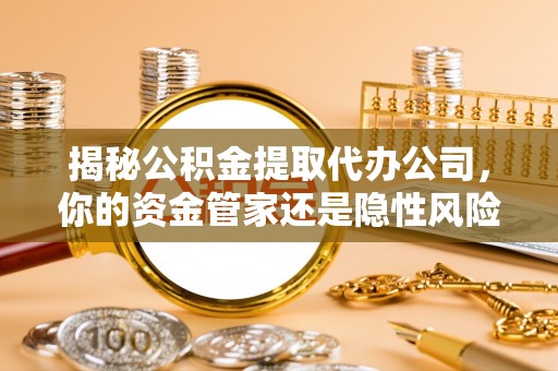 郧西揭秘公积金提取代办公司，你的资金管家还是隐性风险？