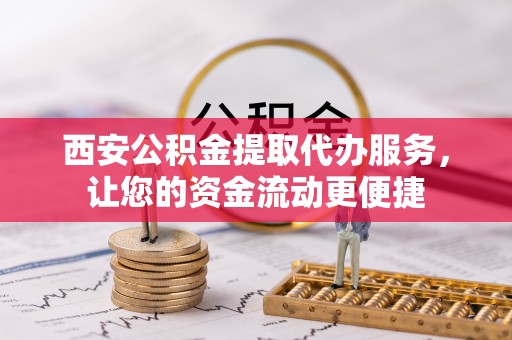 郧西西安公积金提取代办服务，让您的资金流动更便捷