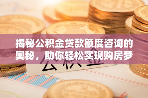 郧西揭秘公积金贷款额度咨询的奥秘，助你轻松实现购房梦想