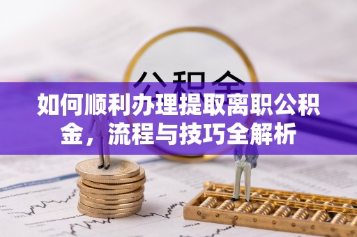 郧西如何顺利办理提取离职公积金，流程与技巧全解析