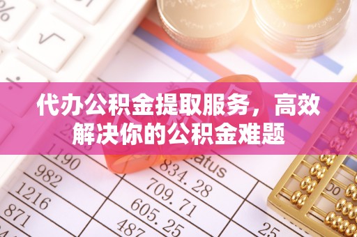 郧西代办公积金提取服务，高效解决你的公积金难题