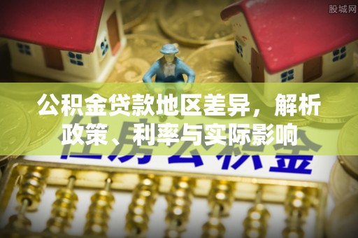 郧西公积金贷款地区差异，解析政策、利率与实际影响