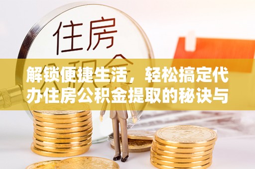 郧西解锁便捷生活，轻松搞定代办住房公积金提取的秘诀与技巧