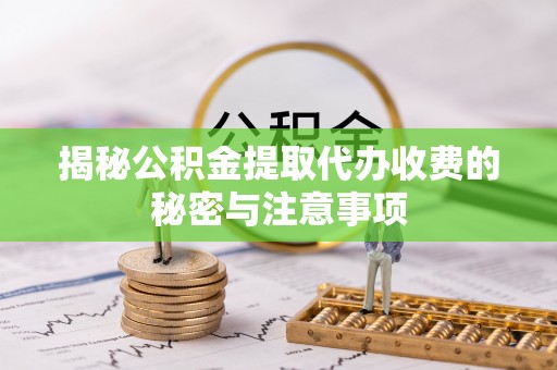郧西揭秘公积金提取代办收费的秘密与注意事项