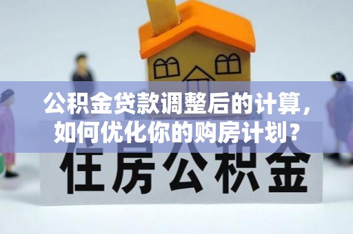 郧西公积金贷款调整后的计算，如何优化你的购房计划？