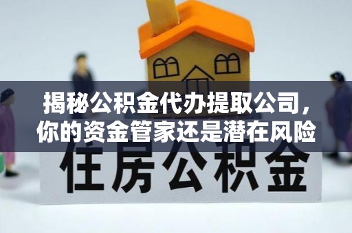 郧西揭秘公积金代办提取公司，你的资金管家还是潜在风险？
