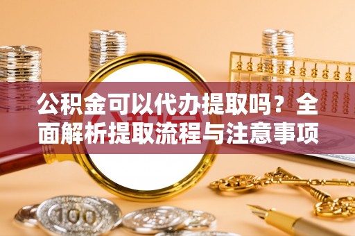 郧西公积金可以代办提取吗？全面解析提取流程与注意事项