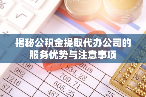 郧西揭秘公积金提取代办公司的服务优势与注意事项