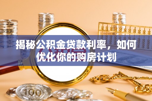 郧西揭秘公积金贷款利率，如何优化你的购房计划