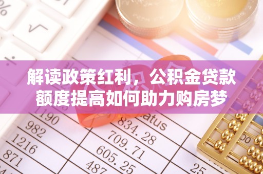 郧西解读政策红利，公积金贷款额度提高如何助力购房梦