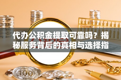 郧西代办公积金提取可靠吗？揭秘服务背后的真相与选择指南