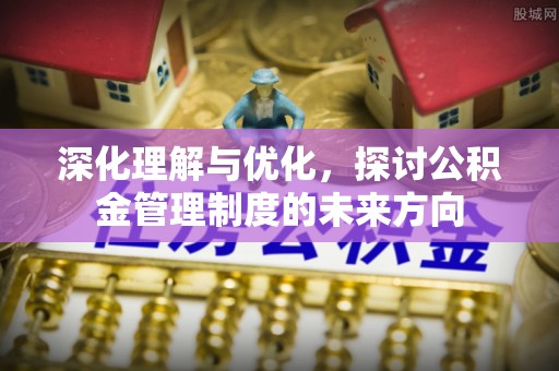 郧西深化理解与优化，探讨公积金管理制度的未来方向