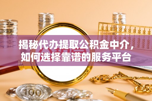 郧西揭秘代办提取公积金中介，如何选择靠谱的服务平台