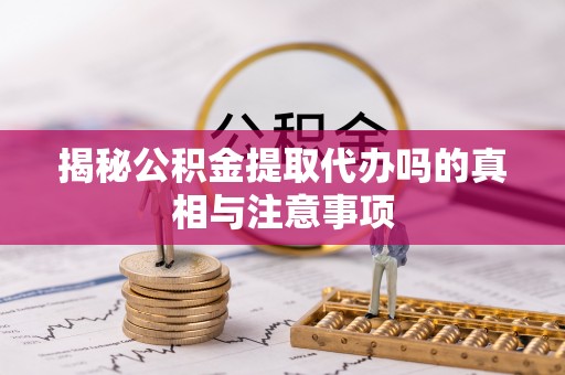 郧西揭秘公积金提取代办吗的真相与注意事项