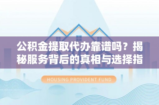 郧西公积金提取代办靠谱吗？揭秘服务背后的真相与选择指南