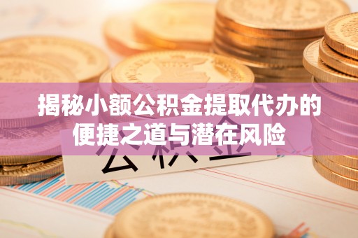 郧西揭秘小额公积金提取代办的便捷之道与潜在风险