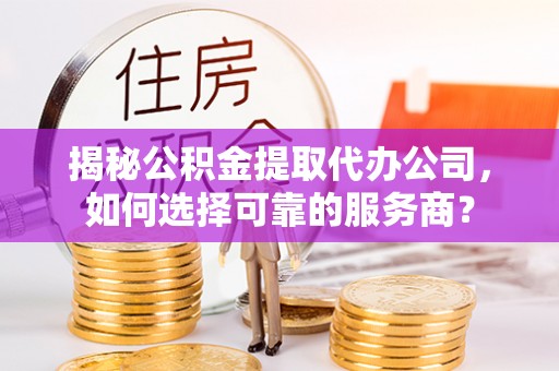 郧西揭秘公积金提取代办公司，如何选择可靠的服务商？