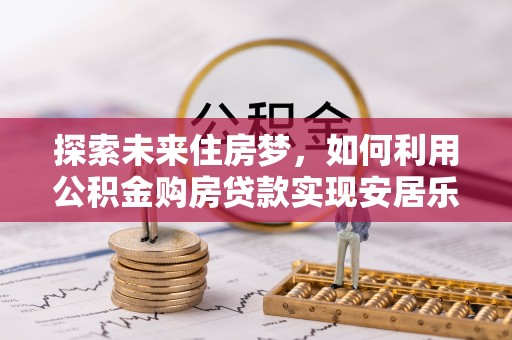 郧西探索未来住房梦，如何利用公积金购房贷款实现安居乐业