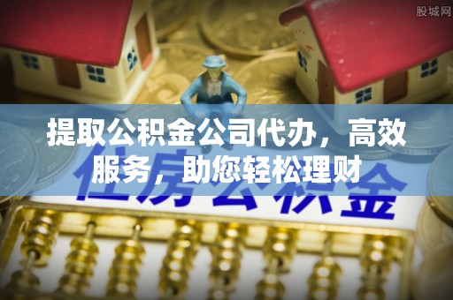 郧西提取公积金公司代办，高效服务，助您轻松理财