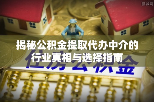 郧西揭秘公积金提取代办中介的行业真相与选择指南