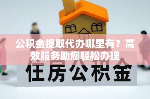 郧西公积金提取代办哪里有？高效服务助您轻松办理