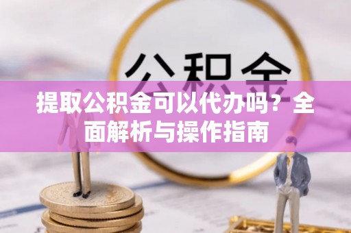 郧西提取公积金可以代办吗？全面解析与操作指南