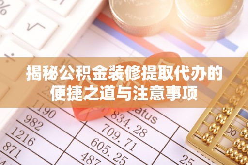 郧西揭秘公积金装修提取代办的便捷之道与注意事项