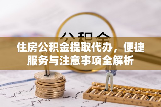 郧西住房公积金提取代办，便捷服务与注意事项全解析