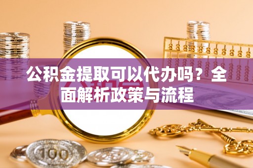 郧西公积金提取可以代办吗？全面解析政策与流程